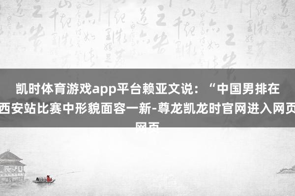 凯时体育游戏app平台赖亚文说：“中国男排在西安站比赛中形貌面容一新-尊龙凯龙时官网进入网页