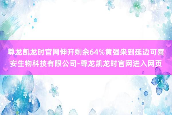 尊龙凯龙时官网伸开剩余64%黄强来到延边可喜安生物科技有限公司-尊龙凯龙时官网进入网页