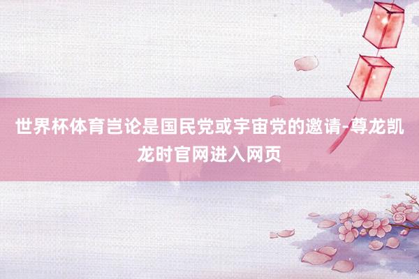 世界杯体育岂论是国民党或宇宙党的邀请-尊龙凯龙时官网进入网页