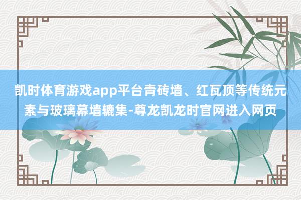 凯时体育游戏app平台青砖墙、红瓦顶等传统元素与玻璃幕墙辘集-尊龙凯龙时官网进入网页
