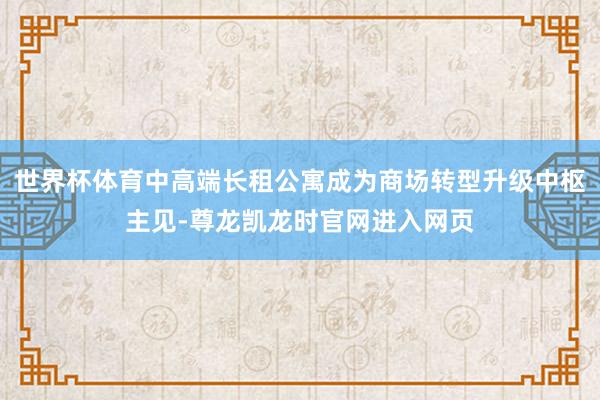 世界杯体育中高端长租公寓成为商场转型升级中枢主见-尊龙凯龙时官网进入网页