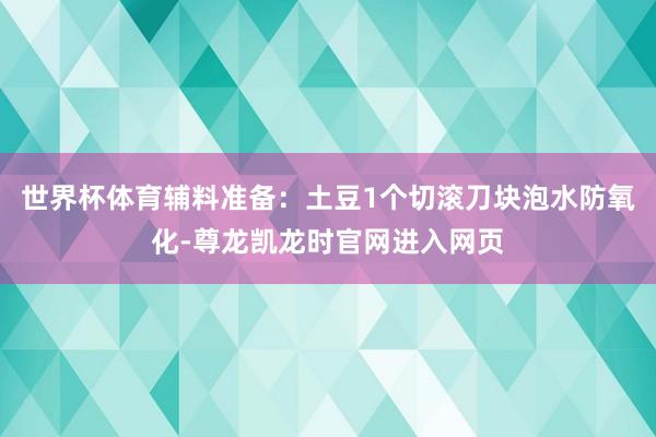 世界杯体育辅料准备：土豆1个切滚刀块泡水防氧化-尊龙凯龙时官网进入网页