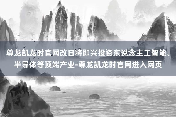 尊龙凯龙时官网改日将即兴投资东说念主工智能、半导体等顶端产业-尊龙凯龙时官网进入网页