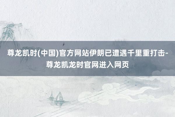 尊龙凯时(中国)官方网站伊朗已遭遇千里重打击-尊龙凯龙时官网进入网页