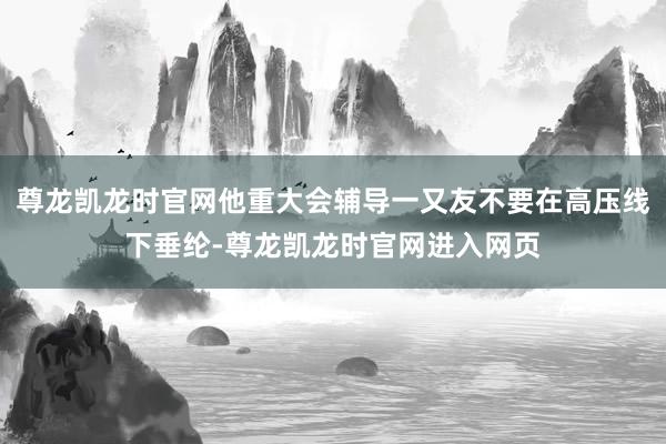 尊龙凯龙时官网他重大会辅导一又友不要在高压线下垂纶-尊龙凯龙时官网进入网页