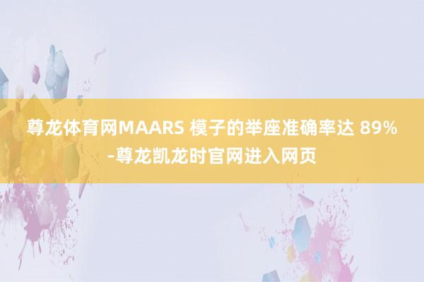 尊龙体育网MAARS 模子的举座准确率达 89%-尊龙凯龙时官网进入网页