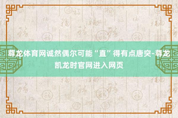 尊龙体育网诚然偶尔可能“直”得有点唐突-尊龙凯龙时官网进入网页