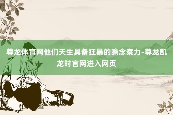 尊龙体育网他们天生具备狂暴的瞻念察力-尊龙凯龙时官网进入网页