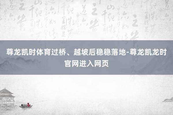 尊龙凯时体育过桥、越坡后稳稳落地-尊龙凯龙时官网进入网页