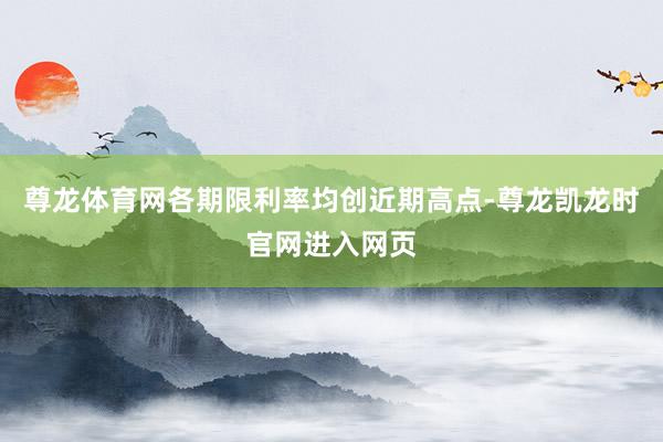 尊龙体育网各期限利率均创近期高点-尊龙凯龙时官网进入网页