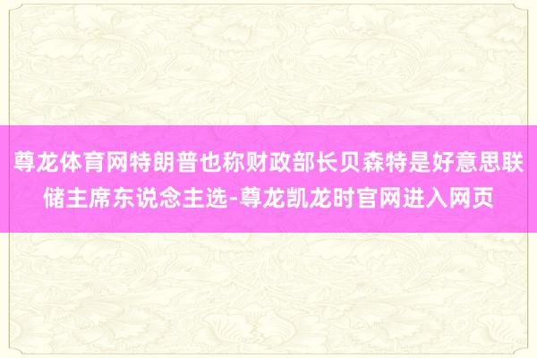 尊龙体育网特朗普也称财政部长贝森特是好意思联储主席东说念主选-尊龙凯龙时官网进入网页