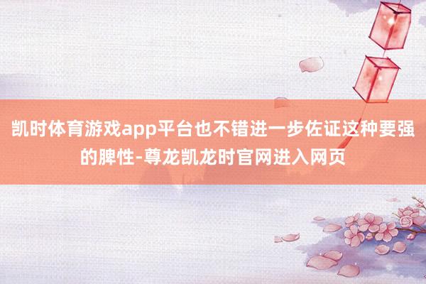 凯时体育游戏app平台也不错进一步佐证这种要强的脾性-尊龙凯龙时官网进入网页