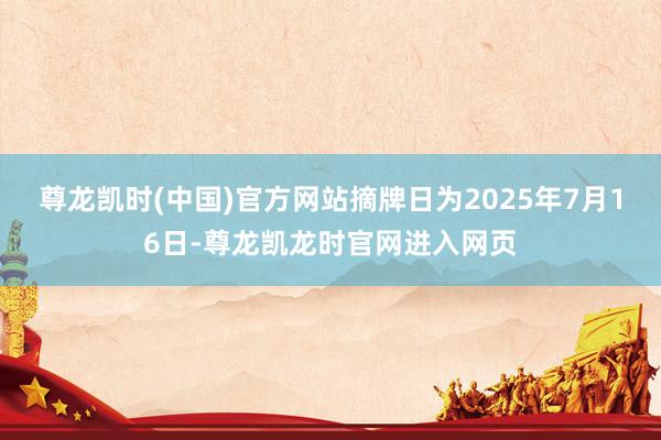 尊龙凯时(中国)官方网站摘牌日为2025年7月16日-尊龙凯龙时官网进入网页