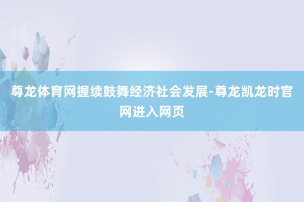 尊龙体育网握续鼓舞经济社会发展-尊龙凯龙时官网进入网页