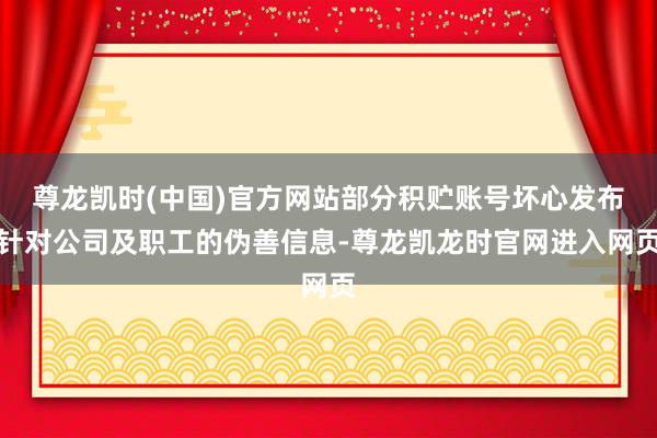 尊龙凯时(中国)官方网站部分积贮账号坏心发布针对公司及职工的伪善信息-尊龙凯龙时官网进入网页