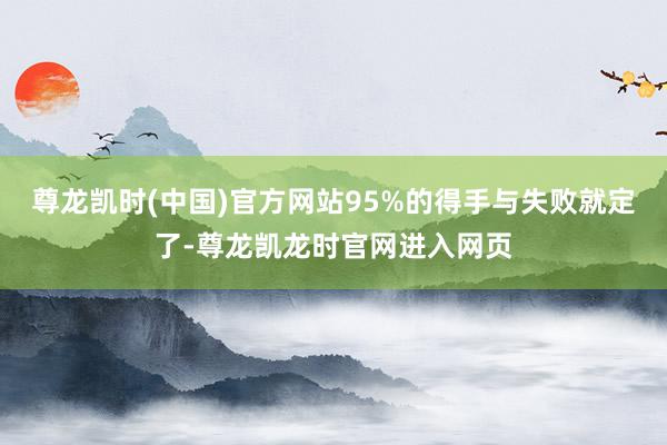 尊龙凯时(中国)官方网站95%的得手与失败就定了-尊龙凯龙时官网进入网页