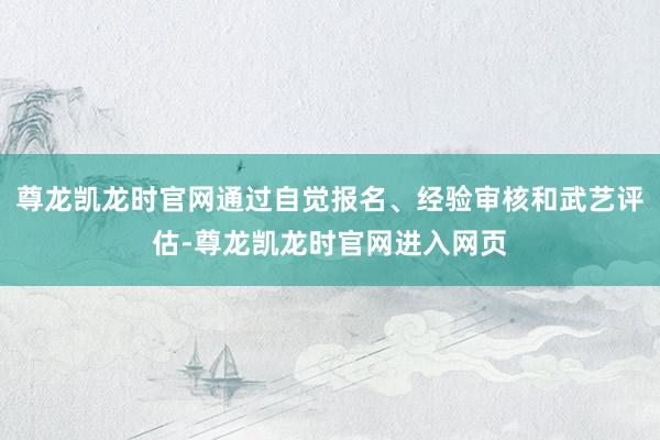 尊龙凯龙时官网通过自觉报名、经验审核和武艺评估-尊龙凯龙时官网进入网页
