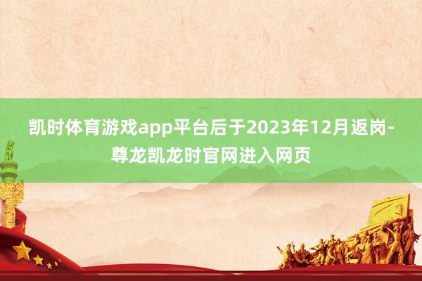 凯时体育游戏app平台后于2023年12月返岗-尊龙凯龙时官网进入网页