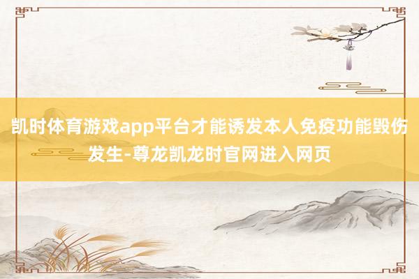 凯时体育游戏app平台才能诱发本人免疫功能毁伤发生-尊龙凯龙时官网进入网页