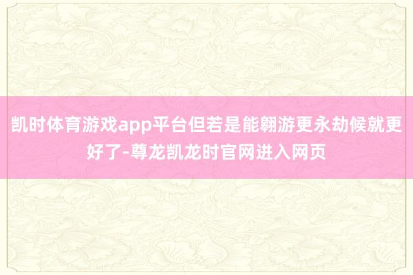 凯时体育游戏app平台但若是能翱游更永劫候就更好了-尊龙凯龙时官网进入网页