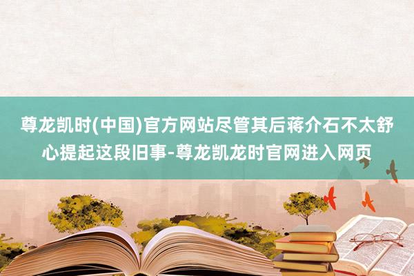 尊龙凯时(中国)官方网站尽管其后蒋介石不太舒心提起这段旧事-尊龙凯龙时官网进入网页
