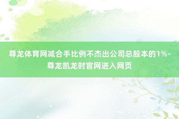 尊龙体育网减合手比例不杰出公司总股本的1%-尊龙凯龙时官网进入网页