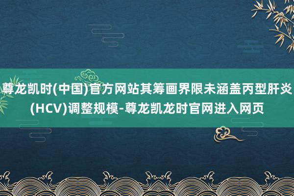 尊龙凯时(中国)官方网站其筹画界限未涵盖丙型肝炎(HCV)调整规模-尊龙凯龙时官网进入网页