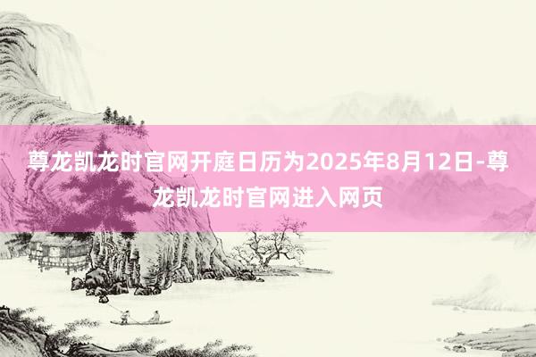 尊龙凯龙时官网开庭日历为2025年8月12日-尊龙凯龙时官网进入网页