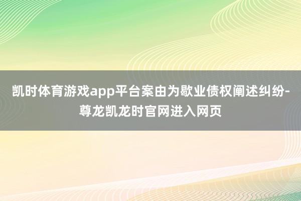 凯时体育游戏app平台案由为歇业债权阐述纠纷-尊龙凯龙时官网进入网页