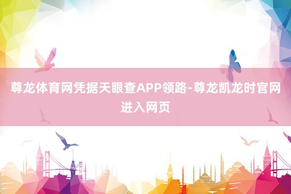 尊龙体育网凭据天眼查APP领路-尊龙凯龙时官网进入网页