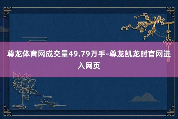 尊龙体育网成交量49.79万手-尊龙凯龙时官网进入网页