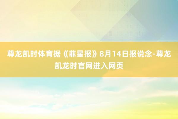 尊龙凯时体育据《菲星报》8月14日报说念-尊龙凯龙时官网进入网页