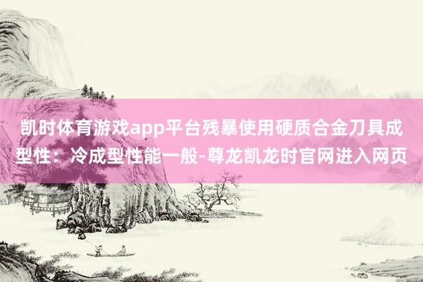 凯时体育游戏app平台残暴使用硬质合金刀具成型性：冷成型性能一般-尊龙凯龙时官网进入网页