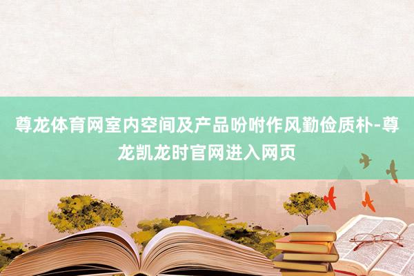 尊龙体育网室内空间及产品吩咐作风勤俭质朴-尊龙凯龙时官网进入网页