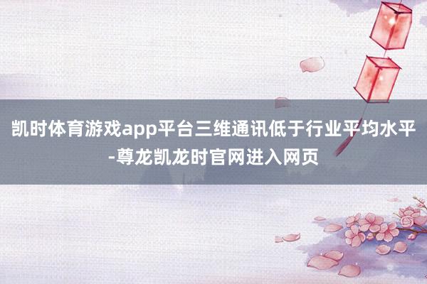 凯时体育游戏app平台三维通讯低于行业平均水平-尊龙凯龙时官网进入网页