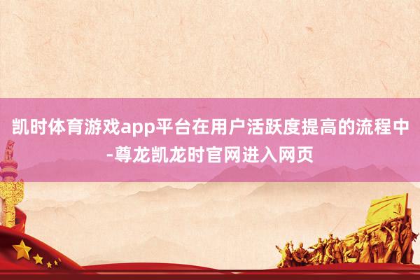 凯时体育游戏app平台在用户活跃度提高的流程中-尊龙凯龙时官网进入网页