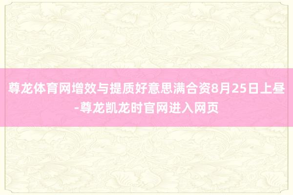 尊龙体育网增效与提质好意思满合资8月25日上昼-尊龙凯龙时官网进入网页