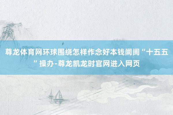 尊龙体育网环球围绕怎样作念好本钱阛阓“十五五”操办-尊龙凯龙时官网进入网页