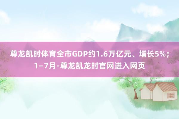 尊龙凯时体育全市GDP约1.6万亿元、增长5%；1—7月-尊龙凯龙时官网进入网页