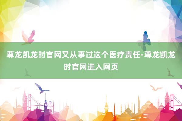 尊龙凯龙时官网又从事过这个医疗责任-尊龙凯龙时官网进入网页
