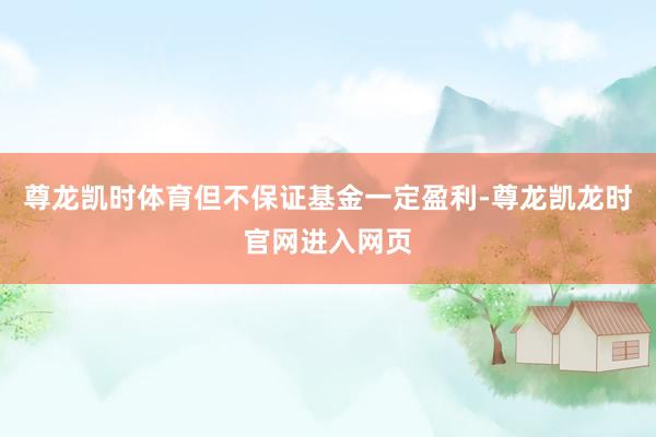 尊龙凯时体育但不保证基金一定盈利-尊龙凯龙时官网进入网页