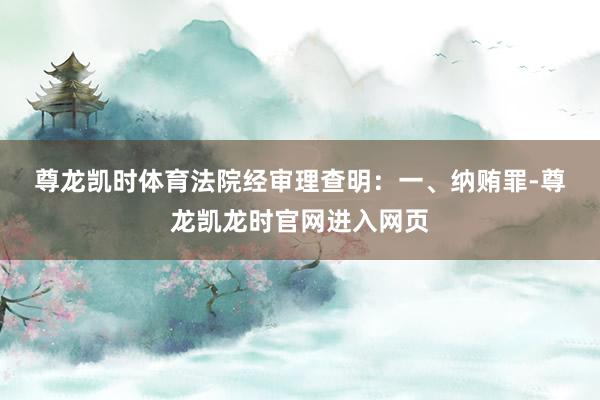 尊龙凯时体育　　法院经审理查明：　　一、纳贿罪-尊龙凯龙时官网进入网页