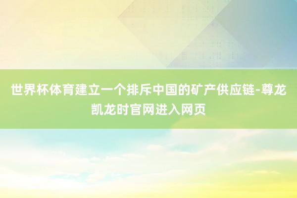 世界杯体育建立一个排斥中国的矿产供应链-尊龙凯龙时官网进入网页