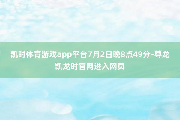 凯时体育游戏app平台7月2日晚8点49分-尊龙凯龙时官网进入网页