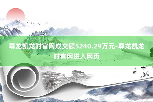 尊龙凯龙时官网成交额5240.29万元-尊龙凯龙时官网进入网页
