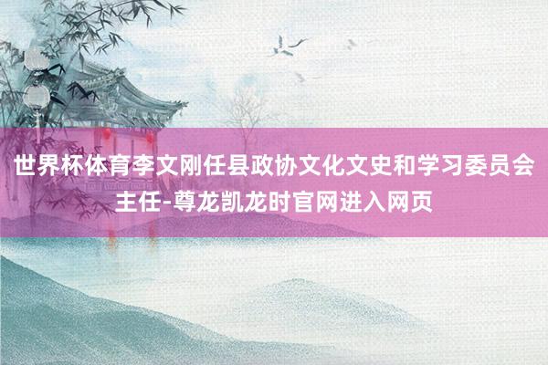 世界杯体育李文刚任县政协文化文史和学习委员会主任-尊龙凯龙时官网进入网页
