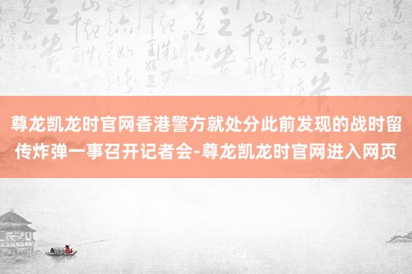 尊龙凯龙时官网香港警方就处分此前发现的战时留传炸弹一事召开记者会-尊龙凯龙时官网进入网页