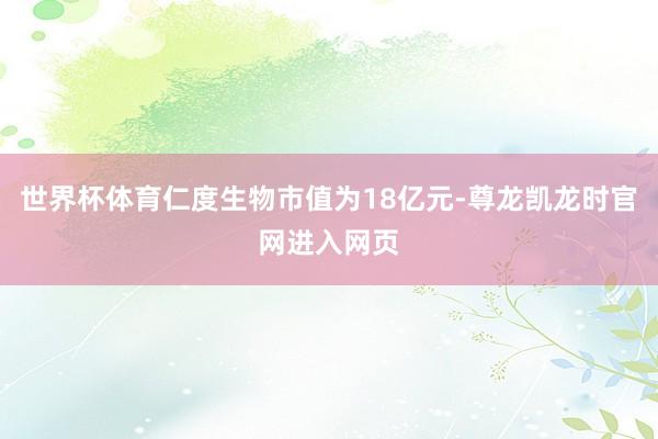 世界杯体育仁度生物市值为18亿元-尊龙凯龙时官网进入网页