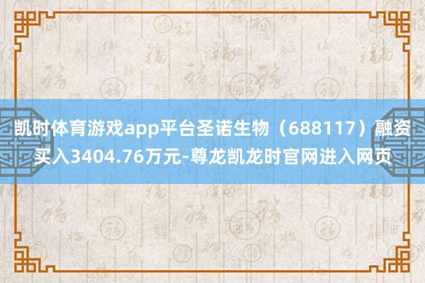 凯时体育游戏app平台圣诺生物（688117）融资买入3404.76万元-尊龙凯龙时官网进入网页