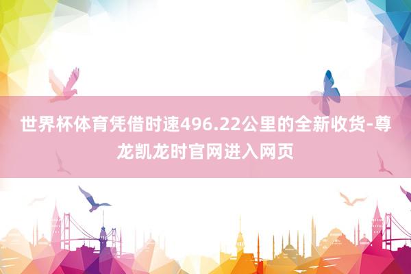世界杯体育凭借时速496.22公里的全新收货-尊龙凯龙时官网进入网页